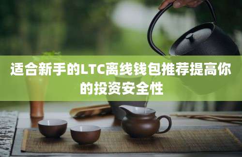 适合新手的LTC离线钱包推荐提高你的投资安全性