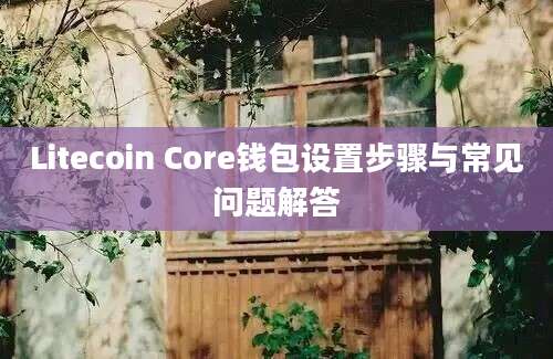 Litecoin Core钱包设置步骤与常见问题解答