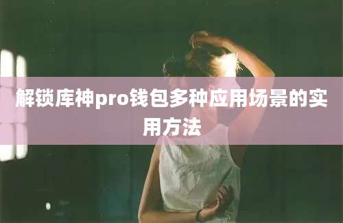 解锁库神pro钱包多种应用场景的实用方法