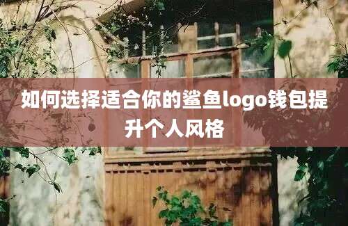 如何选择适合你的鲨鱼logo钱包提升个人风格