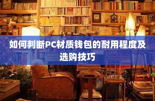 如何判断PC材质钱包的耐用程度及选购技巧