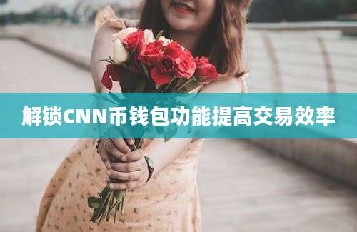 解锁CNN币钱包功能提高交易效率