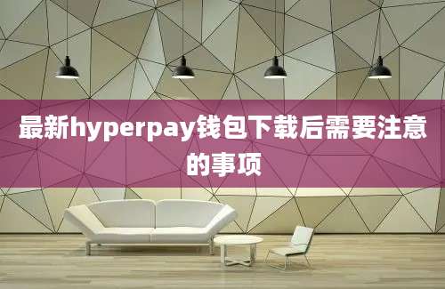 最新hyperpay钱包下载后需要注意的事项