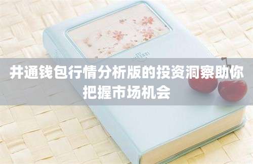 井通钱包行情分析版的投资洞察助你把握市场机会