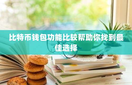 比特币钱包功能比较帮助你找到最佳选择