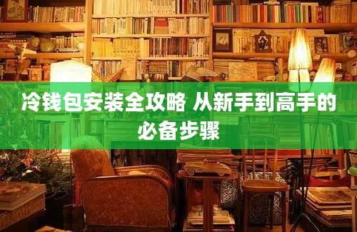 冷钱包安装全攻略 从新手到高手的必备步骤