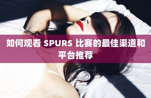 如何观看 SPURS 比赛的最佳渠道和平台推荐