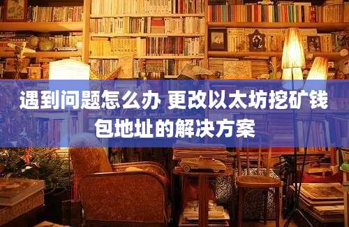 遇到问题怎么办 更改以太坊挖矿钱包地址的解决方案