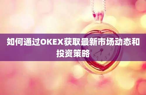 如何通过OKEX获取最新市场动态和投资策略